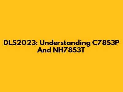 DLS2023: Understanding C7853P And NH7853T