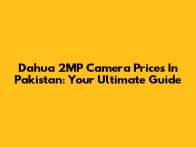 Dahua 2MP Camera Prices In Pakistan: Your Ultimate Guide