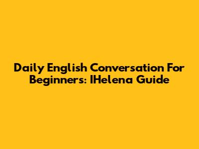 Daily English Conversation For Beginners: IHelena Guide