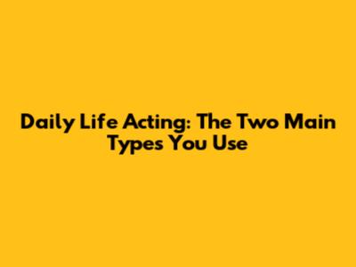 Daily Life Acting: The Two Main Types You Use