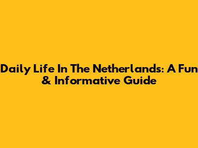 Daily Life In The Netherlands: A Fun & Informative Guide