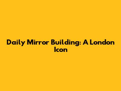 Daily Mirror Building: A London Icon