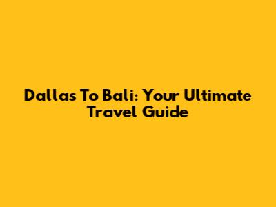 Dallas To Bali: Your Ultimate Travel Guide