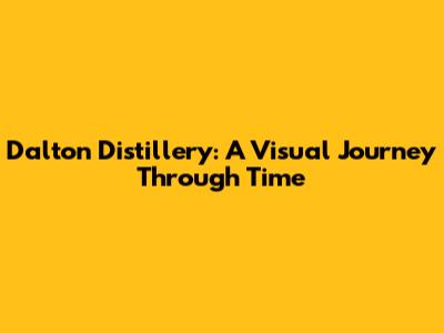 Dalton Distillery: A Visual Journey Through Time