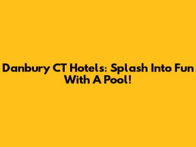Danbury CT Hotels: Splash Into Fun With A Pool!