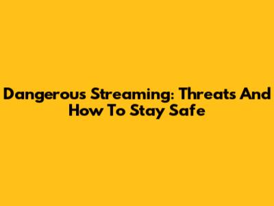 Dangerous Streaming: Threats And How To Stay Safe