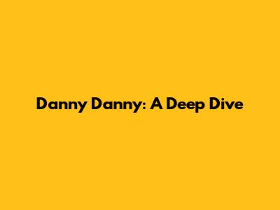 Danny Danny: A Deep Dive