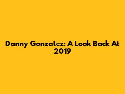 Danny Gonzalez: A Look Back At 2019