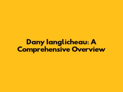 Dany Ianglicheau: A Comprehensive Overview