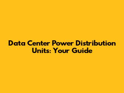 Data Center Power Distribution Units: Your Guide