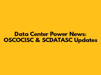 Data Center Power News: OSCOCISC & SCDATASC Updates
