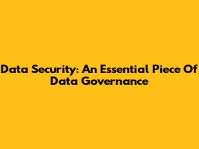 Data Security: An Essential Piece Of Data Governance