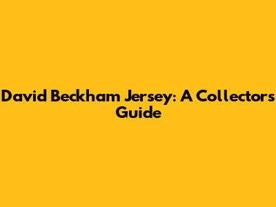 David Beckham Jersey: A Collector's Guide