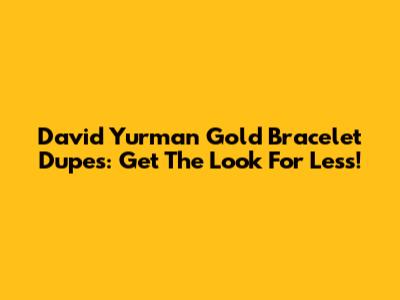 David Yurman Gold Bracelet Dupes: Get The Look For Less!