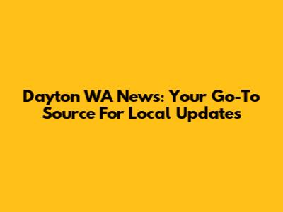 Dayton WA News: Your Go-To Source For Local Updates