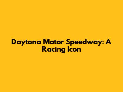 Daytona Motor Speedway: A Racing Icon