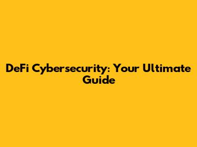 DeFi Cybersecurity: Your Ultimate Guide