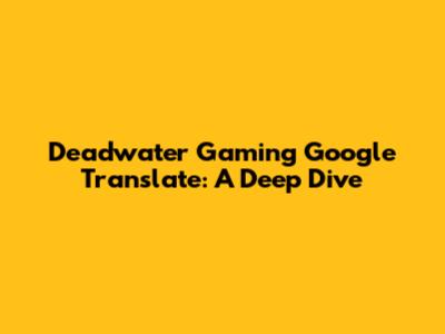 Deadwater Gaming Google Translate: A Deep Dive