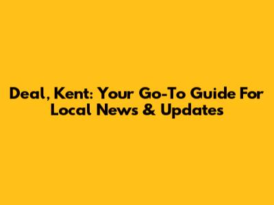Deal, Kent: Your Go-To Guide For Local News & Updates