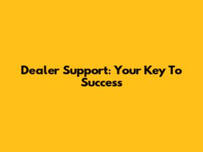 Dealer Support: Your Key To Success