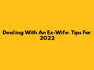 Dealing With An Ex-Wife: Tips For 2022