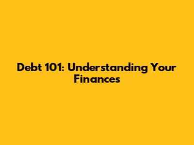 Debt 101: Understanding Your Finances