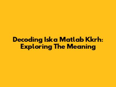 Decoding 'Iska Matlab Kkrh': Exploring The Meaning
