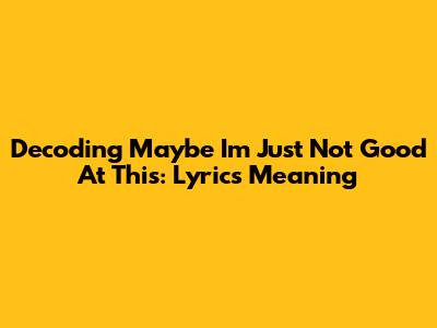 Decoding 'Maybe I'm Just Not Good At This': Lyrics Meaning