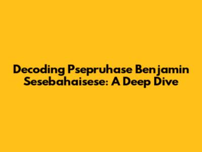 Decoding 'Psepruhase Benjamin Sesebahaisese': A Deep Dive