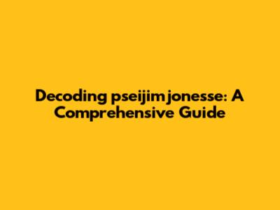 Decoding 'pseijimjonesse': A Comprehensive Guide