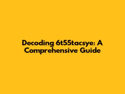Decoding 6t55tacsye: A Comprehensive Guide