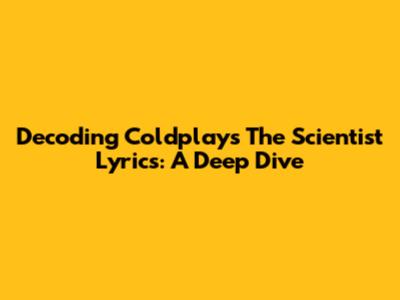 Decoding Coldplay's 'The Scientist' Lyrics: A Deep Dive