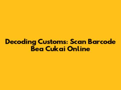 Decoding Customs: Scan Barcode Bea Cukai Online