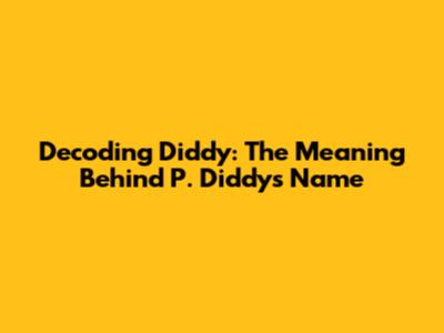 Decoding Diddy: The Meaning Behind P. Diddy's Name