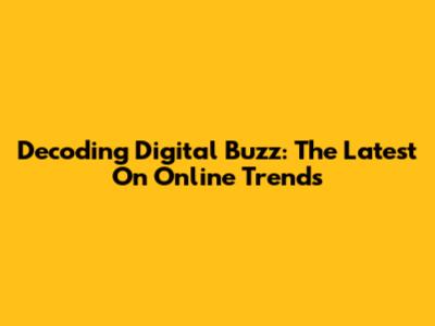 Decoding Digital Buzz: The Latest On Online Trends