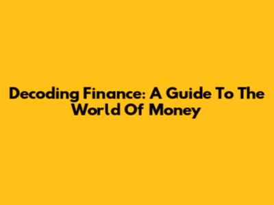 Decoding Finance: A Guide To The World Of Money