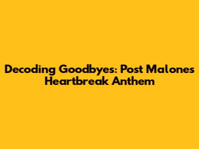 Decoding Goodbyes: Post Malone's Heartbreak Anthem
