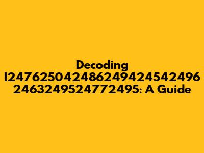 Decoding I247625042486249424542496 2463249524772495: A Guide