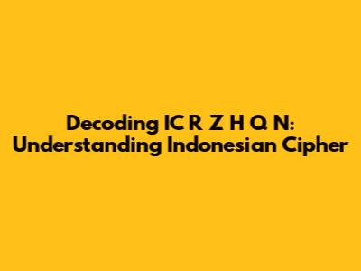 Decoding IC R Z H Q N: Understanding Indonesian Cipher