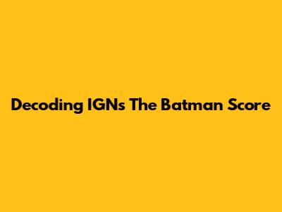 Decoding IGN's The Batman Score
