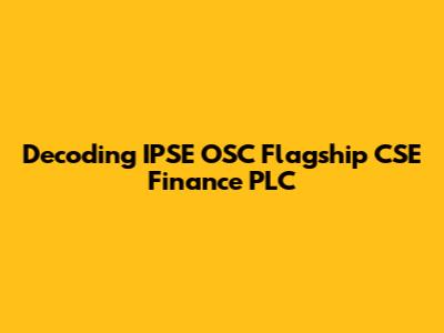 Decoding IPSE OSC Flagship CSE Finance PLC