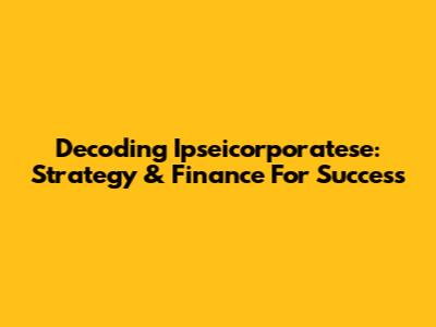 Decoding Ipseicorporatese: Strategy & Finance For Success