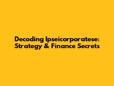 Decoding Ipseicorporatese: Strategy & Finance Secrets