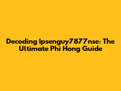 Decoding Ipsenguy7877nse: The Ultimate Phi Hong Guide