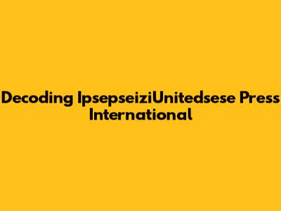 Decoding IpsepseiziUnitedsese Press International