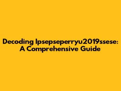 Decoding Ipsepseperryu2019ssese: A Comprehensive Guide