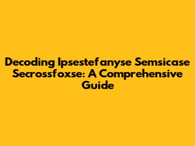Decoding Ipsestefanyse Semsicase Secrossfoxse: A Comprehensive Guide