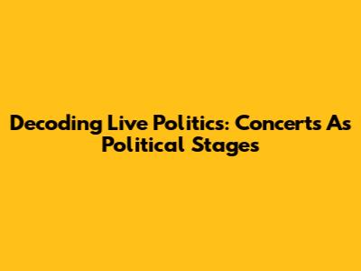 Decoding Live Politics: Concerts As Political Stages