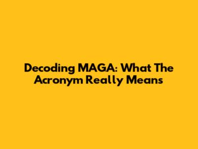 Decoding MAGA: What The Acronym Really Means
