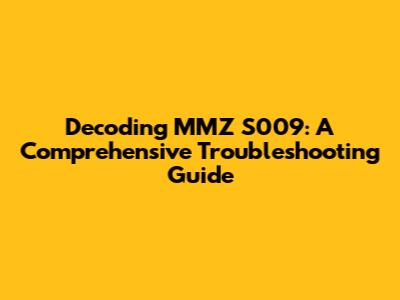 Decoding MMZ S009: A Comprehensive Troubleshooting Guide